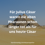 Für Julius Cäsar waren die alten Pharaonen schon länger tot als für uns heute Cäsar