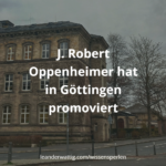 J. Robert Oppenheimer hat in Göttingen promoviert