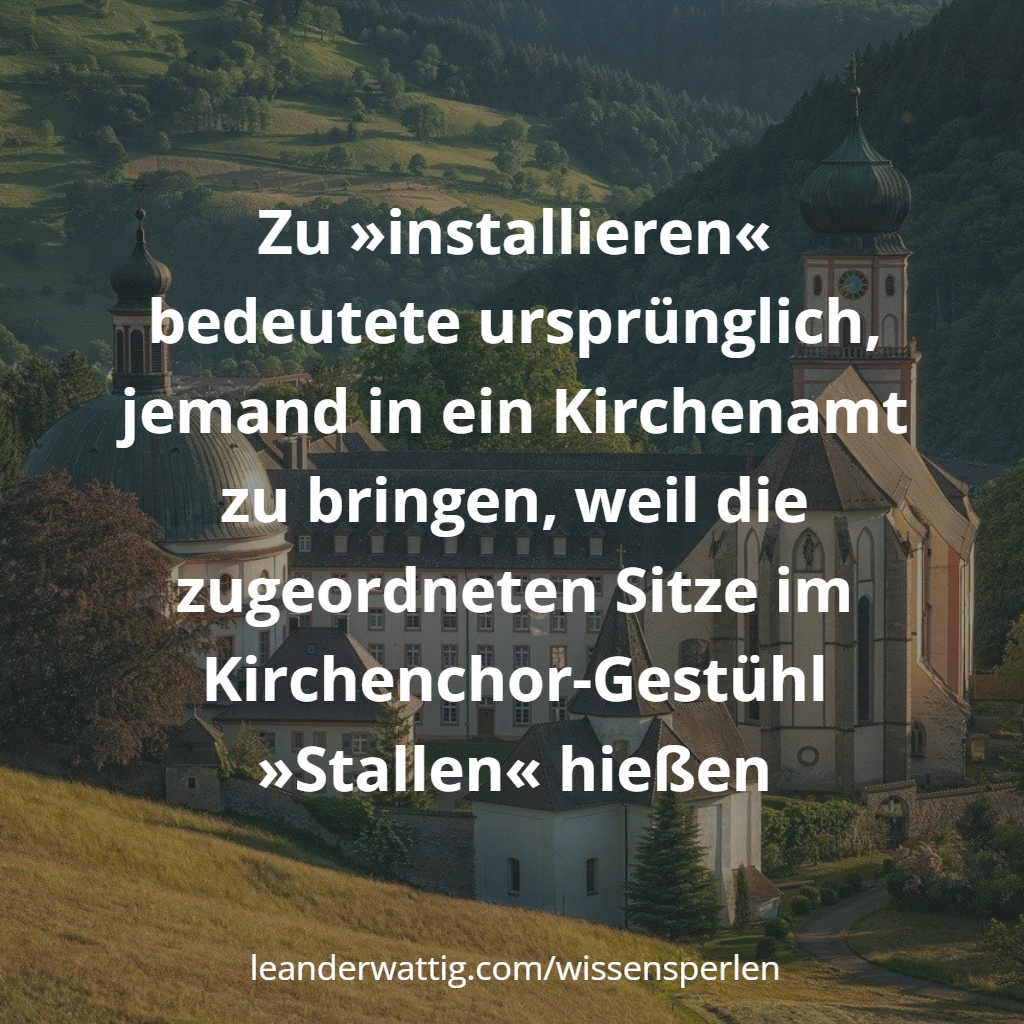 Zu »installieren« bedeutete ursprünglich, jemand in ein Kirchenamt zu bringen, weil die zugeordneten Sitze im Kirchenchor-Gestühl »Stallen« hießen